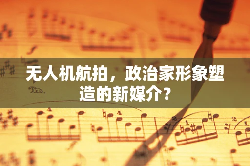 无人机航拍，政治家形象塑造的新媒介？
