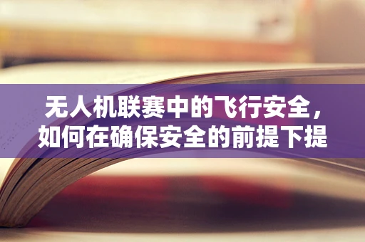 无人机联赛中的飞行安全，如何在确保安全的前提下提升拍摄质量？