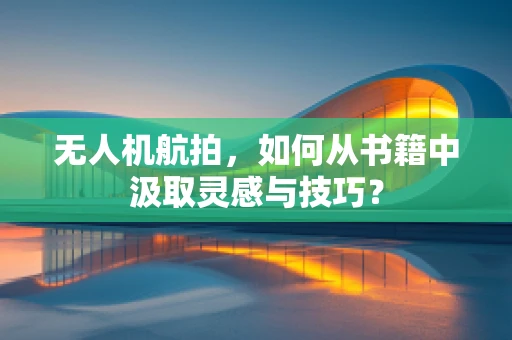 无人机航拍，如何从书籍中汲取灵感与技巧？
