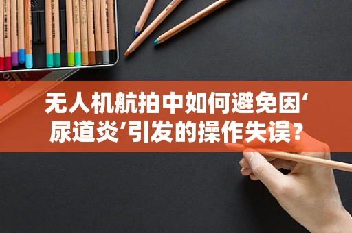 无人机航拍中如何避免因‘尿道炎’引发的操作失误？