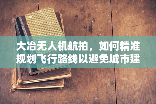 大冶无人机航拍，如何精准规划飞行路线以避免城市建筑群干扰？