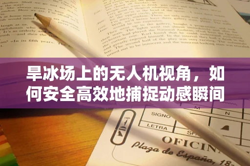 旱冰场上的无人机视角，如何安全高效地捕捉动感瞬间？