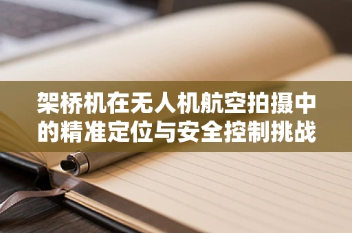 架桥机在无人机航空拍摄中的精准定位与安全控制挑战