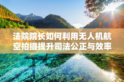 法院院长如何利用无人机航空拍摄提升司法公正与效率？