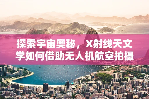 探索宇宙奥秘，X射线天文学如何借助无人机航空拍摄揭秘？