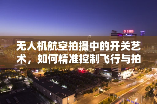 无人机航空拍摄中的开关艺术，如何精准控制飞行与拍摄？