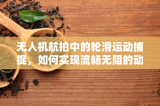 无人机航拍中的轮滑运动捕捉，如何实现流畅无阻的动态追踪？