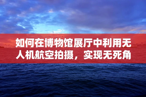 如何在博物馆展厅中利用无人机航空拍摄，实现无死角展示？