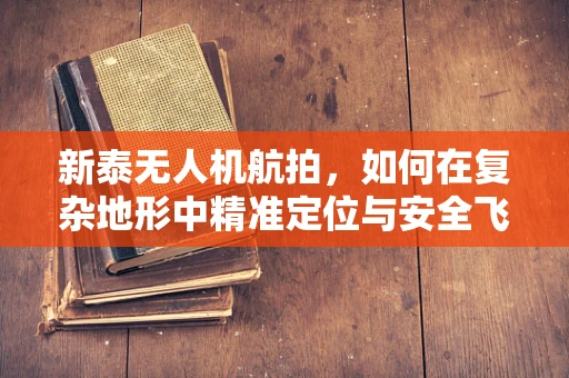新泰无人机航拍，如何在复杂地形中精准定位与安全飞行？
