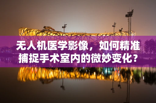 无人机医学影像，如何精准捕捉手术室内的微妙变化？