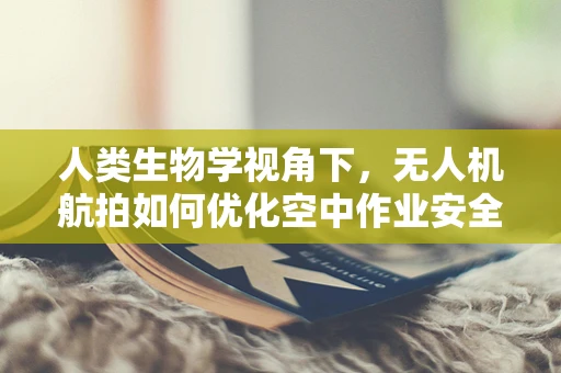 人类生物学视角下，无人机航拍如何优化空中作业安全？