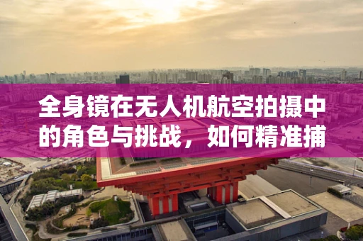 全身镜在无人机航空拍摄中的角色与挑战，如何精准捕捉无遗漏视角？