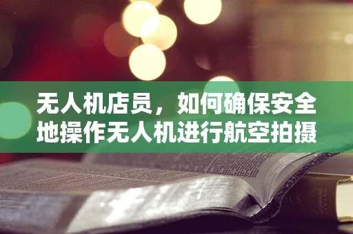 无人机店员，如何确保安全地操作无人机进行航空拍摄？