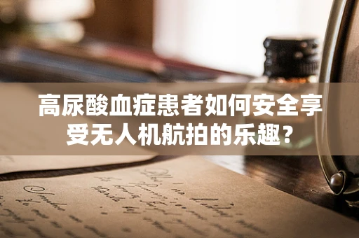 高尿酸血症患者如何安全享受无人机航拍的乐趣？