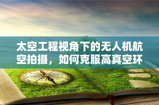 太空工程视角下的无人机航空拍摄，如何克服高真空环境挑战？