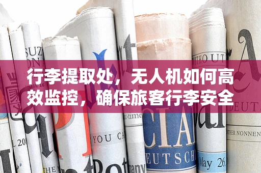 行李提取处，无人机如何高效监控，确保旅客行李安全？
