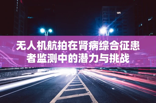 无人机航拍在肾病综合征患者监测中的潜力与挑战