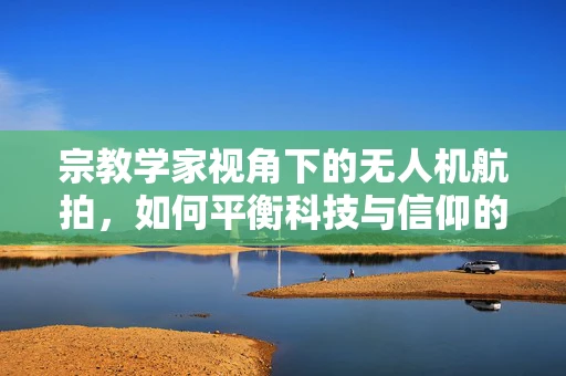 宗教学家视角下的无人机航拍，如何平衡科技与信仰的边界？