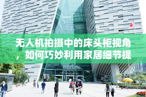 无人机拍摄中的床头柜视角，如何巧妙利用家居细节提升画面故事感？
