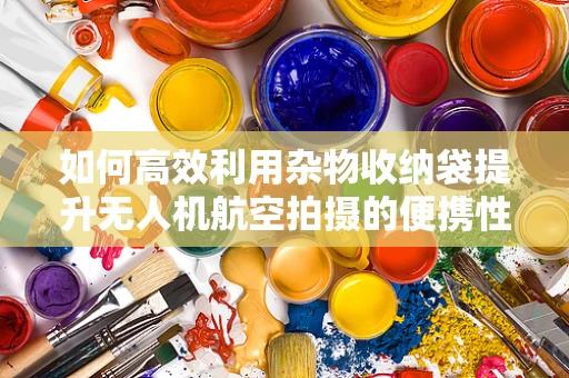 如何高效利用杂物收纳袋提升无人机航空拍摄的便携性与安全性？