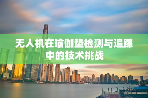 无人机在瑜伽垫检测与追踪中的技术挑战