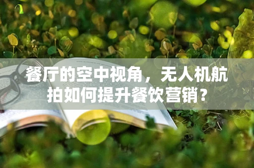 餐厅的空中视角，无人机航拍如何提升餐饮营销？