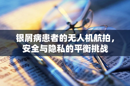 银屑病患者的无人机航拍，安全与隐私的平衡挑战