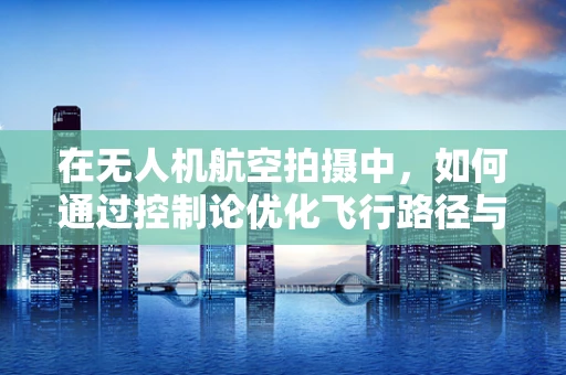 在无人机航空拍摄中，如何通过控制论优化飞行路径与稳定性？