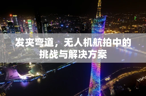 发夹弯道，无人机航拍中的挑战与解决方案