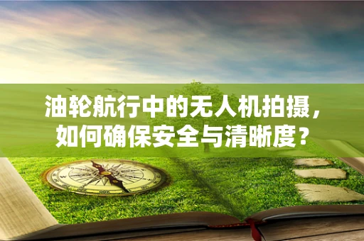油轮航行中的无人机拍摄，如何确保安全与清晰度？