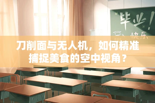 刀削面与无人机，如何精准捕捉美食的空中视角？
