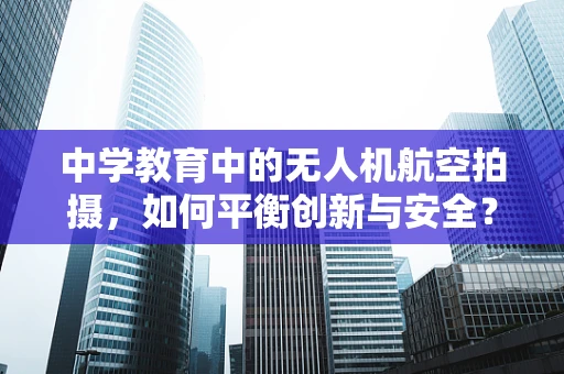 中学教育中的无人机航空拍摄，如何平衡创新与安全？