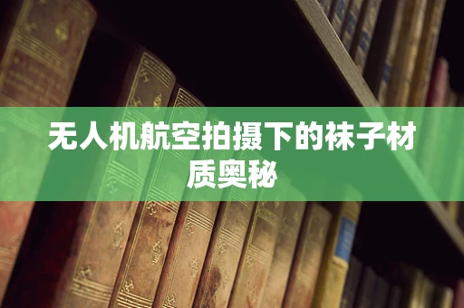 无人机航空拍摄下的袜子材质奥秘