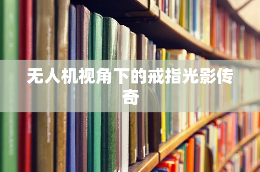无人机视角下的戒指光影传奇