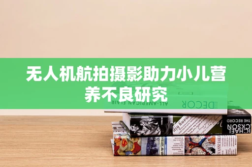 无人机航拍摄影助力小儿营养不良研究