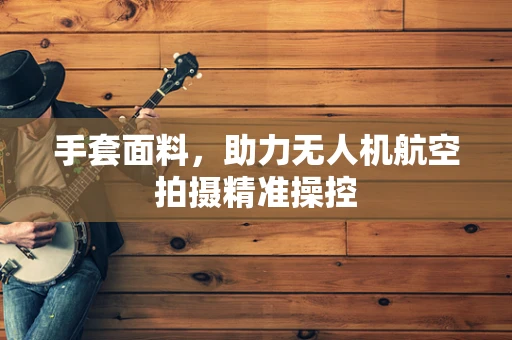 手套面料，助力无人机航空拍摄精准操控