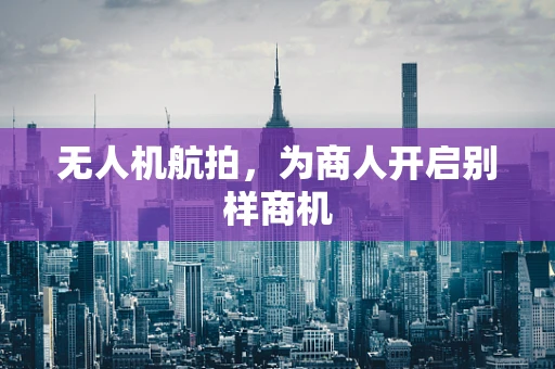 无人机航拍，为商人开启别样商机
