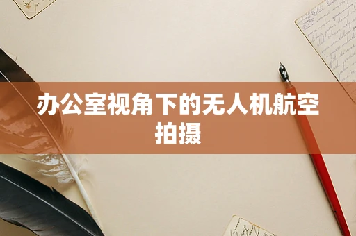 办公室视角下的无人机航空拍摄