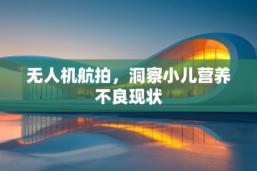 无人机航拍，洞察小儿营养不良现状