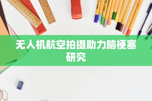 无人机航空拍摄助力脑梗塞研究
