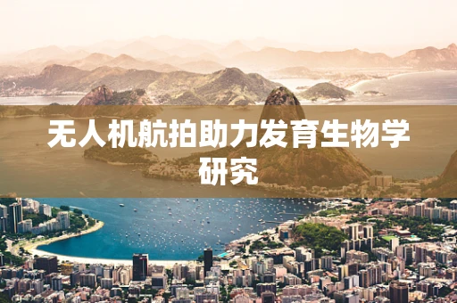 无人机航拍助力发育生物学研究