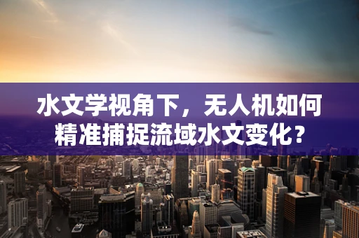 水文学视角下，无人机如何精准捕捉流域水文变化？