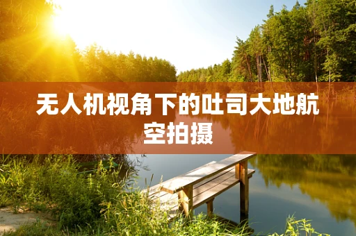 无人机视角下的吐司大地航空拍摄