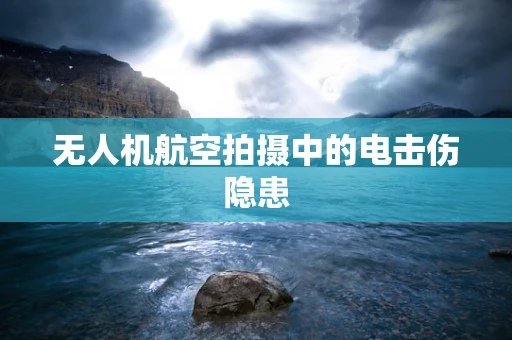 无人机航空拍摄中的电击伤隐患