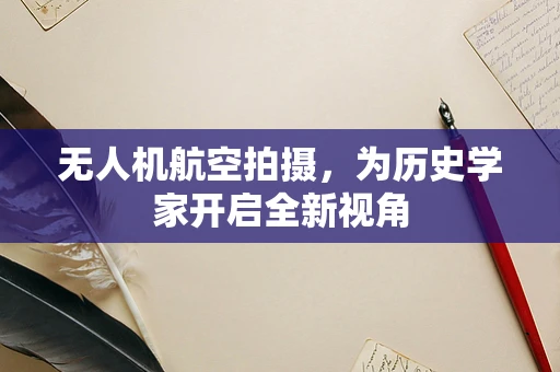 无人机航空拍摄，为历史学家开启全新视角