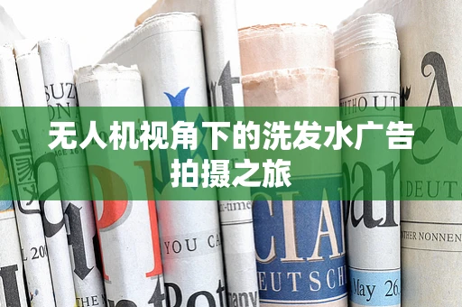 无人机视角下的洗发水广告拍摄之旅