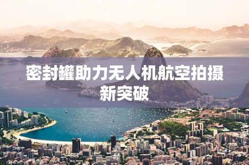 密封罐助力无人机航空拍摄新突破