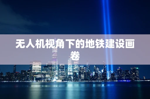 无人机视角下的地铁建设画卷