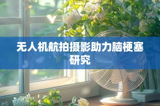 无人机航拍摄影助力脑梗塞研究