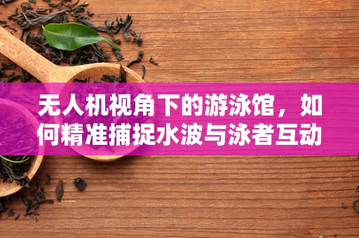 无人机视角下的游泳馆，如何精准捕捉水波与泳者互动的瞬间？
